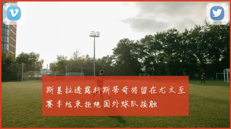 斯基拉透露科斯蒂奇将留在尤文至赛季结束拒绝国外球队接触