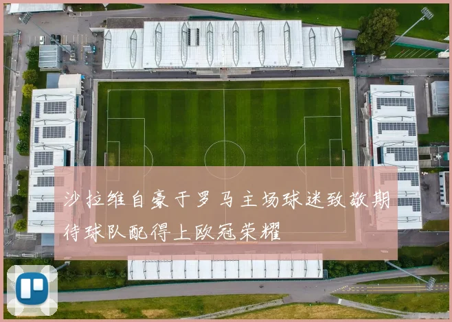 沙拉维自豪于罗马主场球迷致敬期待球队配得上欧冠荣耀