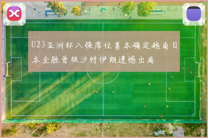 U23亚洲杯八强席位基本确定越南日本全胜晋级沙特伊朗遗憾出局