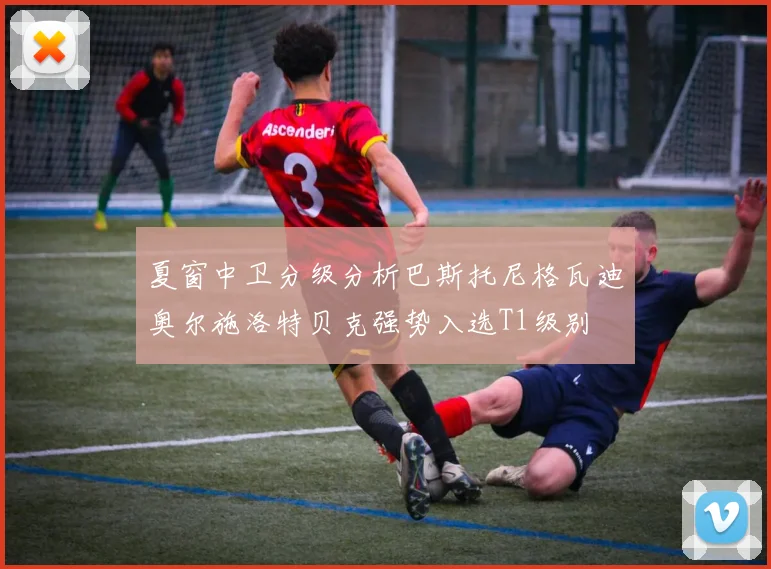 夏窗中卫分级分析巴斯托尼格瓦迪奥尔施洛特贝克强势入选T1级别