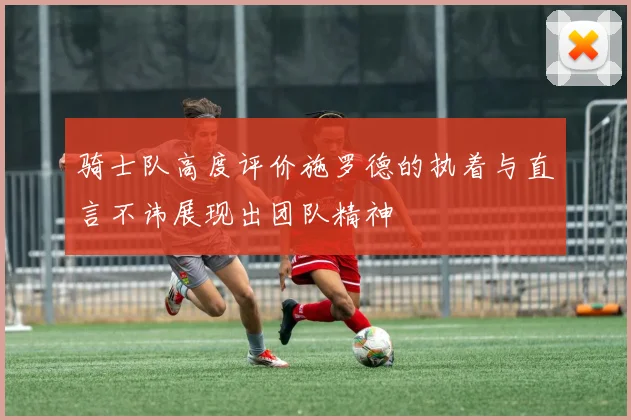 骑士队高度评价施罗德的执着与直言不讳展现出团队精神