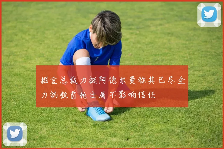 掘金总裁力挺阿德尔曼称其已尽全力执教首轮出局不影响信任
