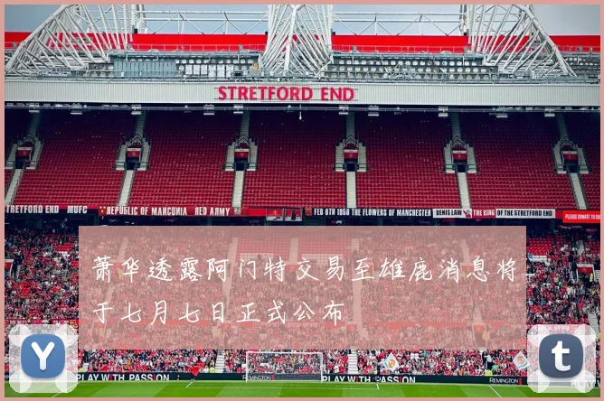 萧华透露阿门特交易至雄鹿消息将于七月七日正式公布