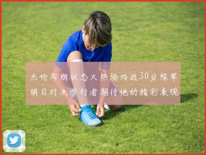 杰伦布朗状态火热场均近30分绿军明日对决步行者期待他的精彩表现