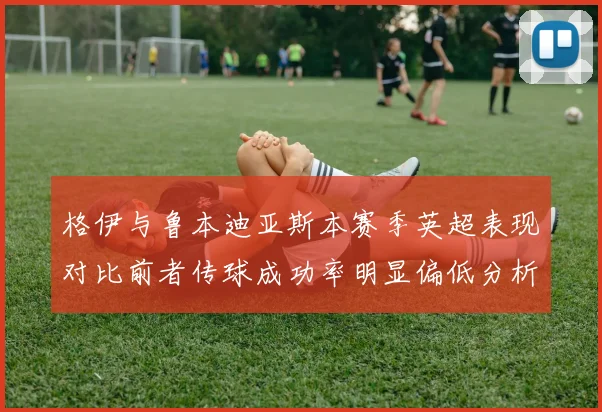 格伊与鲁本迪亚斯本赛季英超表现对比前者传球成功率明显偏低分析