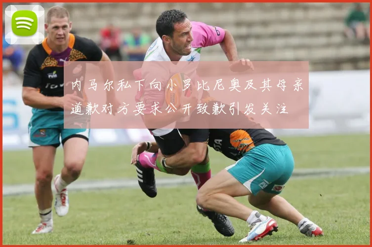 内马尔私下向小罗比尼奥及其母亲道歉对方要求公开致歉引发关注