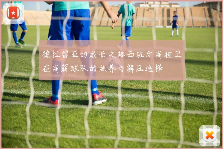 德拉雷亚的成长之路西班牙高控卫在高薪球队的放养与解压选择