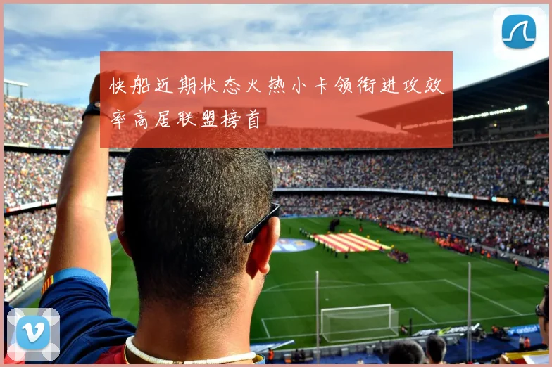 快船近期状态火热小卡领衔进攻效率高居联盟榜首