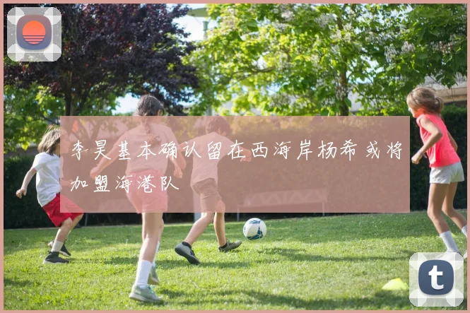 李昊基本确认留在西海岸杨希或将加盟海港队