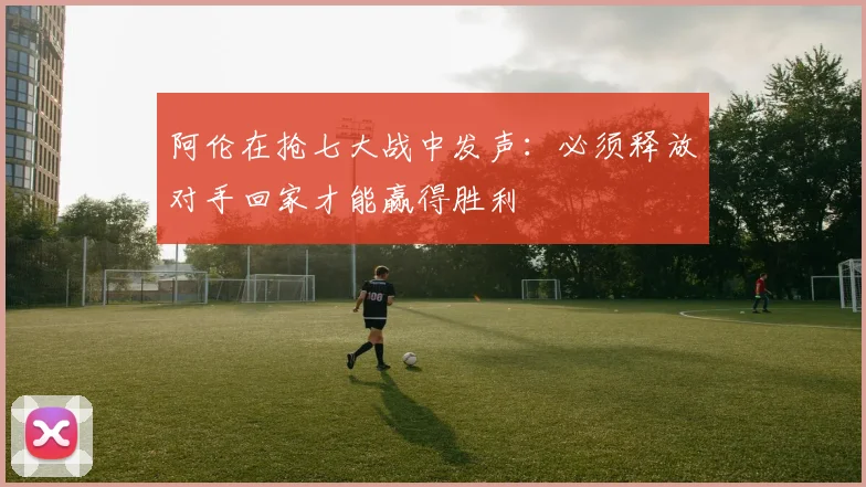 阿伦在抢七大战中发声：必须释放对手回家才能赢得胜利