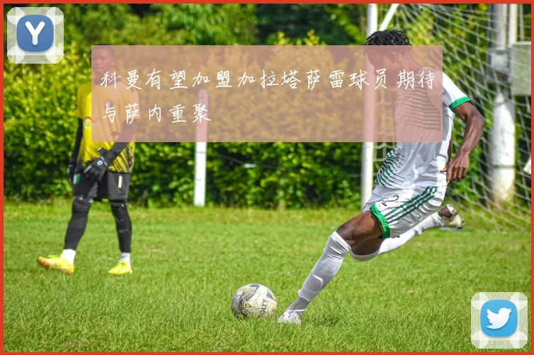 科曼有望加盟加拉塔萨雷球员期待与萨内重聚