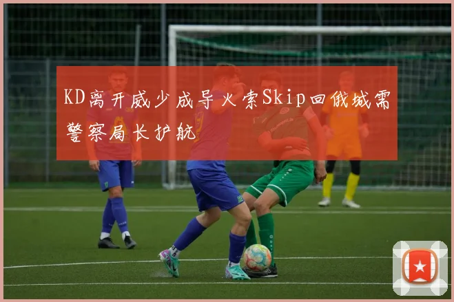 KD离开威少成导火索Skip回俄城需警察局长护航