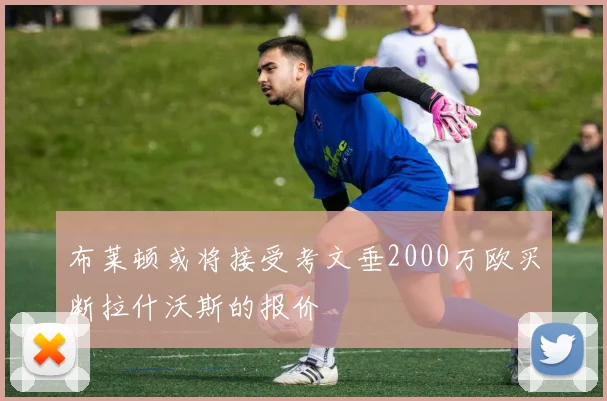 布莱顿或将接受考文垂2000万欧买断拉什沃斯的报价