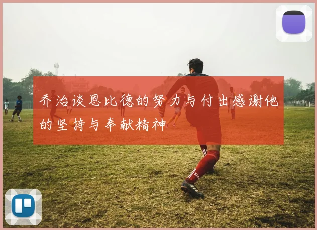 乔治谈恩比德的努力与付出感谢他的坚持与奉献精神