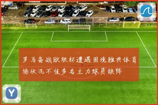 罗马备战欧联杯遭遇困境雅典体育场状况不佳多名主力球员缺阵