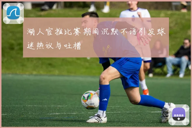 湖人官推比赛期间沉默不语引发球迷热议与吐槽