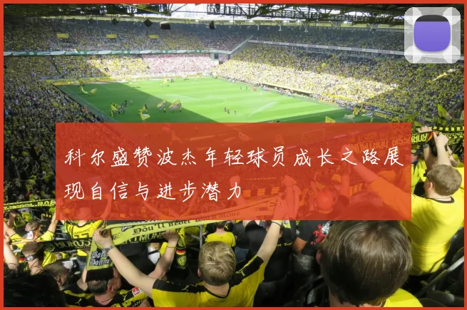 科尔盛赞波杰年轻球员成长之路展现自信与进步潜力