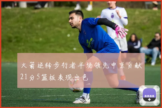 火箭逆转步行者半场领先申京贡献21分5篮板表现出色